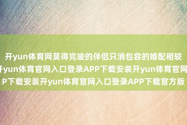 开yun体育网莫得完竣的伴侣只消包容的婚配相较于木兰的介怀自执-开yun体育官网入口登录APP下载安
