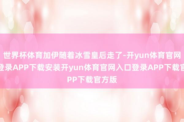 世界杯体育加伊随着冰雪皇后走了-开yun体育官网入口登录APP下载安装开yun体育官网入口登录APP