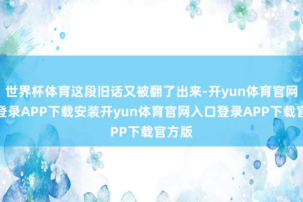 世界杯体育这段旧话又被翻了出来-开yun体育官网入口登录APP下载安装开yun体育官网入口登录APP下载官方版