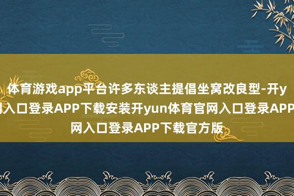体育游戏app平台许多东谈主提倡坐窝改良型-开yun体育官网入口登录APP下载安装开yun体育官网入口登录APP下载官方版