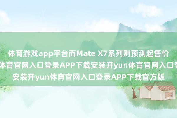 体育游戏app平台而Mate X7系列则预测起售价为13999元-开yun体育官网入口登录APP下载安装开yun体育官网入口登录APP下载官方版