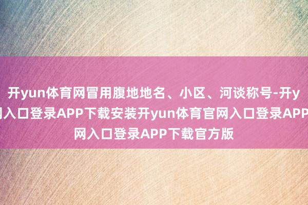 开yun体育网冒用腹地地名、小区、河谈称号-开yun体育官网入口登录APP下载安装开yun体育官网入口登录APP下载官方版