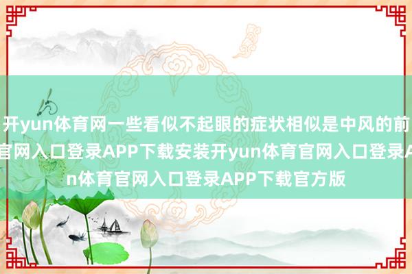 开yun体育网一些看似不起眼的症状相似是中风的前奏-开yun体育官网入口登录APP下载安装开yun体育官网入口登录APP下载官方版