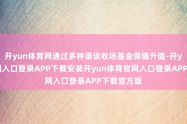 开yun体育网通过多种渠谈收场基金保值升值-开yun体育官网入口登录APP下载安装开yun体育官网入口登录APP下载官方版
