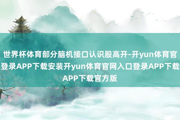 世界杯体育部分脑机接口认识股高开-开yun体育官网入口登录APP下载安装开yun体育官网入口登录APP下载官方版