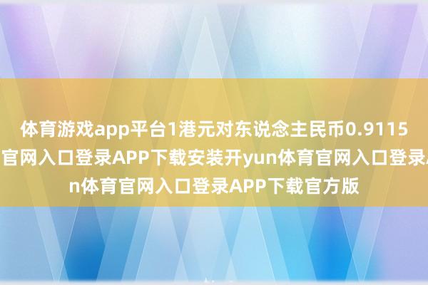 体育游戏app平台1港元对东说念主民币0.91157元-开yun体育官网入口登录APP下载安装开yun体育官网入口登录APP下载官方版