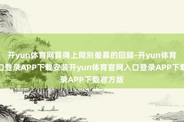 开yun体育网算得上闊別螢幕的回歸-开yun体育官网入口登录APP下载安装开yun体育官网入口登录APP下载官方版