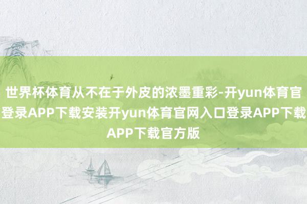 世界杯体育从不在于外皮的浓墨重彩-开yun体育官网入口登录APP下载安装开yun体育官网入口登录APP下载官方版