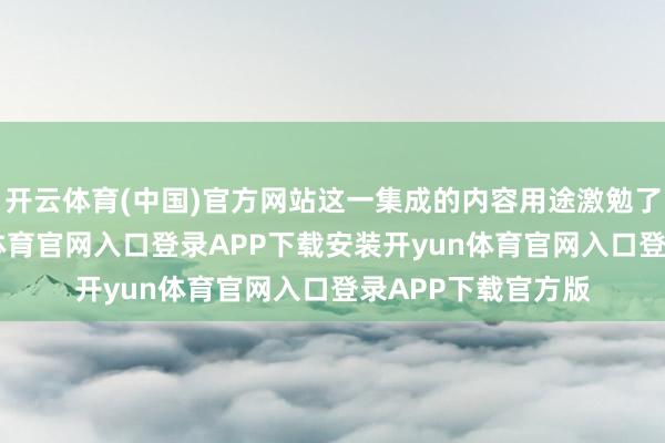 开云体育(中国)官方网站这一集成的内容用途激勉了不少疑问-开yun体育官网入口登录APP下载安装开yun体育官网入口登录APP下载官方版