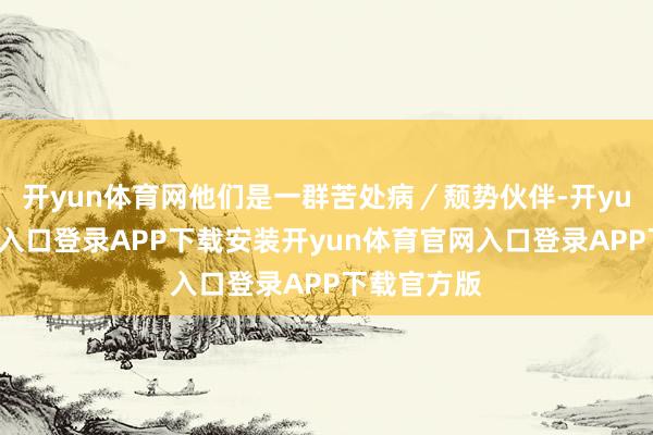 开yun体育网他们是一群苦处病／颓势伙伴-开yun体育官网入口登录APP下载安装开yun体育官网入口登录APP下载官方版