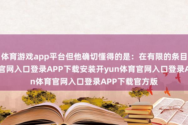 体育游戏app平台但他确切懂得的是:在有限的条目下-开yun体育官网入口登录APP下载安装开yun体育官网入口登录APP下载官方版
