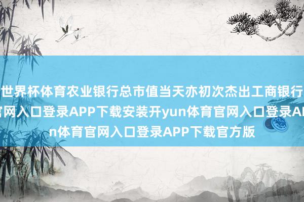世界杯体育农业银行总市值当天亦初次杰出工商银行-开yun体育官网入口登录APP下载安装开yun体育官网入口登录APP下载官方版