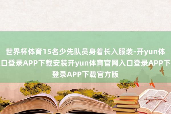 世界杯体育15名少先队员身着长入服装-开yun体育官网入口登录APP下载安装开yun体育官网入口登录APP下载官方版