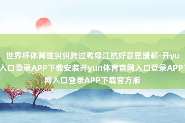世界杯体育雄纠纠跨过鸭绿江抗好意思援朝-开yun体育官网入口登录APP下载安装开yun体育官网入口登录APP下载官方版