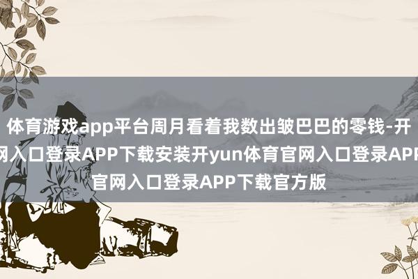 体育游戏app平台周月看着我数出皱巴巴的零钱-开yun体育官网入口登录APP下载安装开yun体育官网入口登录APP下载官方版