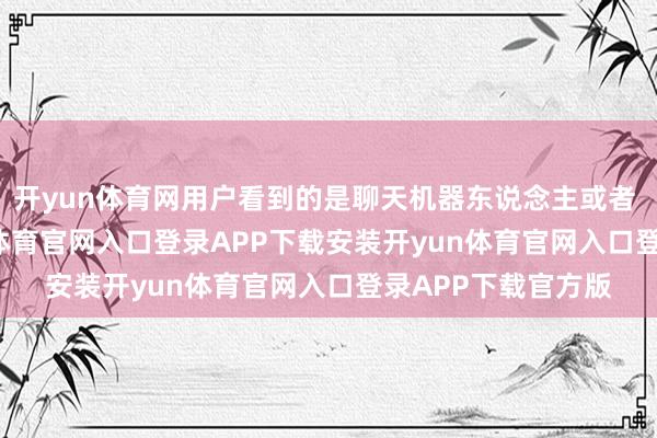 开yun体育网用户看到的是聊天机器东说念主或者 AI 对话框-开yun体育官网入口登录APP下载安装开yun体育官网入口登录APP下载官方版