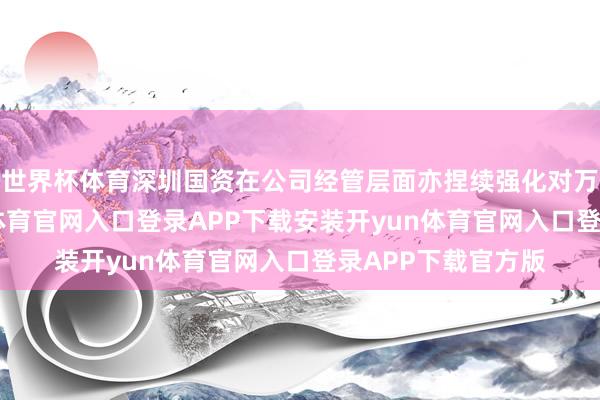 世界杯体育深圳国资在公司经管层面亦捏续强化对万科的管控-开yun体育官网入口登录APP下载安装开yun体育官网入口登录APP下载官方版