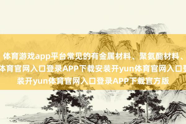 体育游戏app平台常见的有金属材料、聚氨酯材料、橡胶材料等-开yun体育官网入口登录APP下载安装开yun体育官网入口登录APP下载官方版