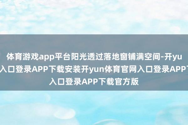 体育游戏app平台阳光透过落地窗铺满空间-开yun体育官网入口登录APP下载安装开yun体育官网入口登录APP下载官方版