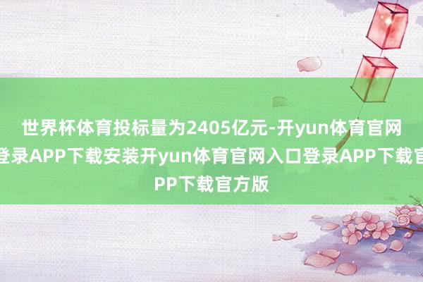 世界杯体育投标量为2405亿元-开yun体育官网入口登录APP下载安装开yun体育官网入口登录APP下载官方版