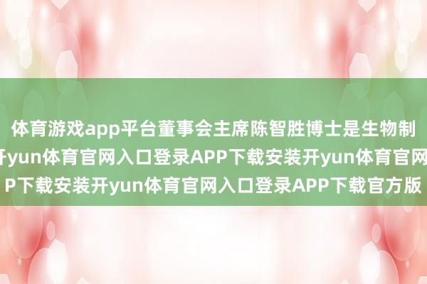 体育游戏app平台董事会主席陈智胜博士是生物制药范围的资深各人-开yun体育官网入口登录APP下载安装开yun体育官网入口登录APP下载官方版