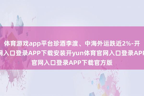体育游戏app平台珍酒李渡、中海外运跌近2%-开yun体育官网入口登录APP下载安装开yun体育官网入口登录APP下载官方版