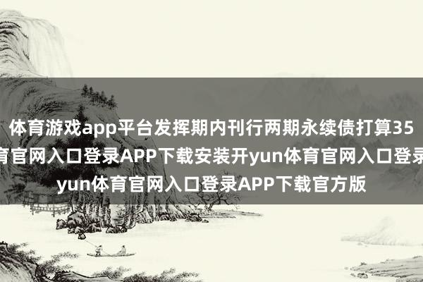 体育游戏app平台发挥期内刊行两期永续债打算350亿元-开yun体育官网入口登录APP下载安装开yun体育官网入口登录APP下载官方版