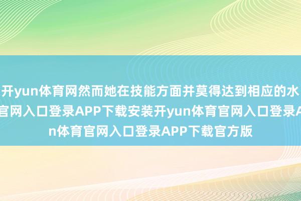 开yun体育网然而她在技能方面并莫得达到相应的水平-开yun体育官网入口登录APP下载安装开yun体育官网入口登录APP下载官方版