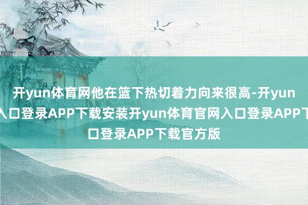 开yun体育网他在篮下热切着力向来很高-开yun体育官网入口登录APP下载安装开yun体育官网入口登录APP下载官方版