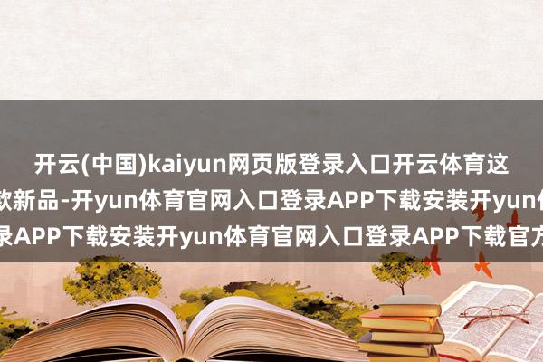 开云(中国)kaiyun网页版登录入口开云体育这次发布会将推出超10款新品-开yun体育官网入口登录APP下载安装开yun体育官网入口登录APP下载官方版