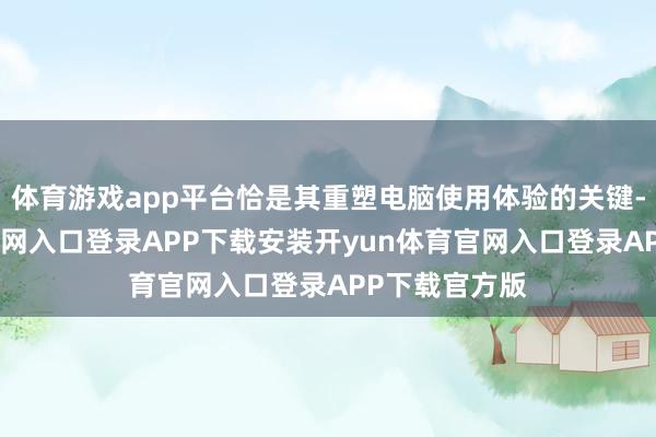 体育游戏app平台恰是其重塑电脑使用体验的关键-开yun体育官网入口登录APP下载安装开yun体育官网入口登录APP下载官方版