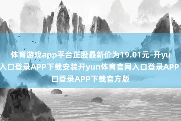 体育游戏app平台正股最新价为19.01元-开yun体育官网入口登录APP下载安装开yun体育官网入口登录APP下载官方版