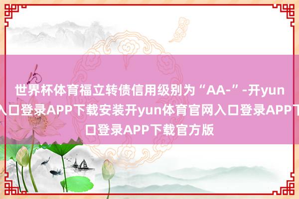 世界杯体育福立转债信用级别为“AA-”-开yun体育官网入口登录APP下载安装开yun体育官网入口登录APP下载官方版
