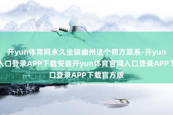 开yun体育网永久坐镇幽州这个朔方派系-开yun体育官网入口登录APP下载安装开yun体育官网入口登