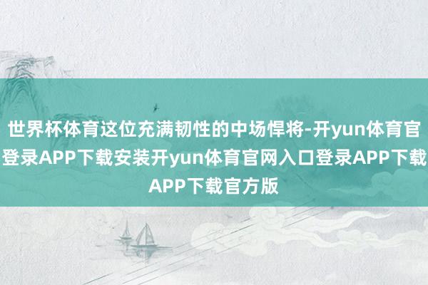 世界杯体育这位充满韧性的中场悍将-开yun体育官网入口登录APP下载安装开yun体育官网入口登录AP