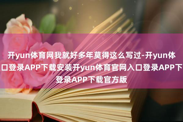 开yun体育网我就好多年莫得这么写过-开yun体育官网入口登录APP下载安装开yun体育官网入口登录