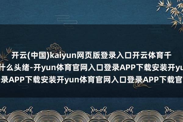 开云(中国)kaiyun网页版登录入口开云体育千万不要三教九流地差异什么头绪-开yun体育官网入口登录APP下载安装开yun体育官网入口登录APP下载官方版