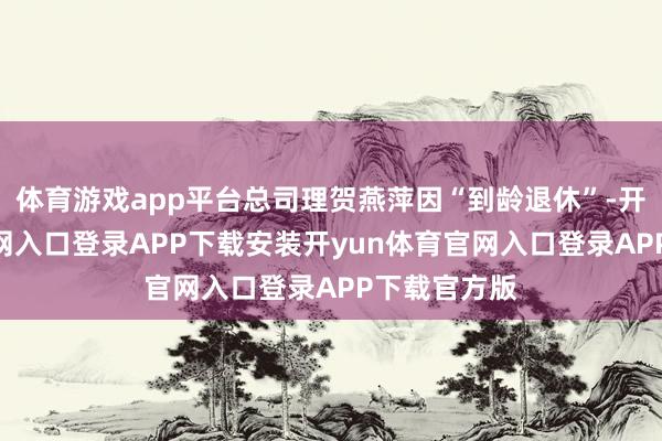 体育游戏app平台总司理贺燕萍因“到龄退休”-开yun体育官网入口登录APP下载安装开yun体育官网