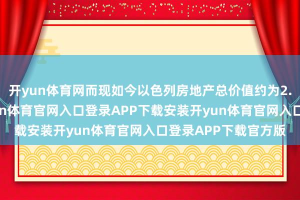 开yun体育网而现如今以色列房地产总价值约为2.5万亿好意思元-开yun体育官网入口登录APP下载安