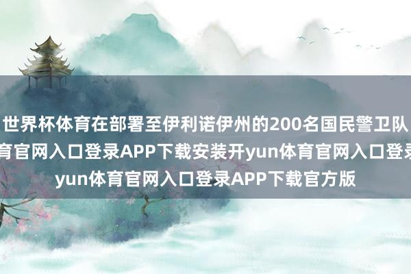 世界杯体育在部署至伊利诺伊州的200名国民警卫队士兵中-开yun体育官网入口登录APP下载安装开yu