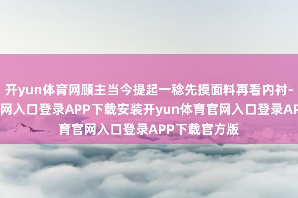 开yun体育网顾主当今提起一稔先摸面料再看内衬-开yun体育官网入口登录APP下载安装开yun体育官网入口登录APP下载官方版