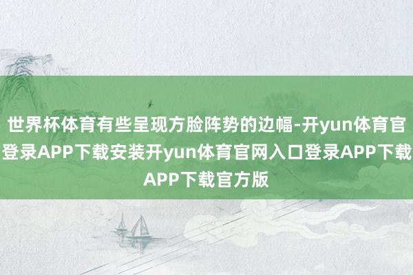 世界杯体育有些呈现方脸阵势的边幅-开yun体育官网入口登录APP下载安装开yun体育官网入口登录APP下载官方版