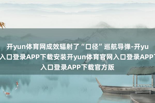 开yun体育网成效辐射了“口径”巡航导弹-开yun体育官网入口登录APP下载安装开yun体育官网入口登录APP下载官方版