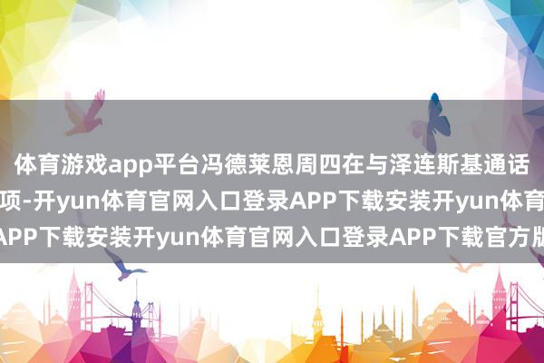 体育游戏app平台冯德莱恩周四在与泽连斯基通话后立即秘书了这笔款项-开yun体育官网入口登录APP下载安装开yun体育官网入口登录APP下载官方版