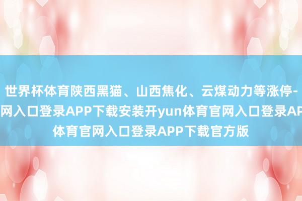 世界杯体育陕西黑猫、山西焦化、云煤动力等涨停-开yun体育官网入口登录APP下载安装开yun体育官网入口登录APP下载官方版