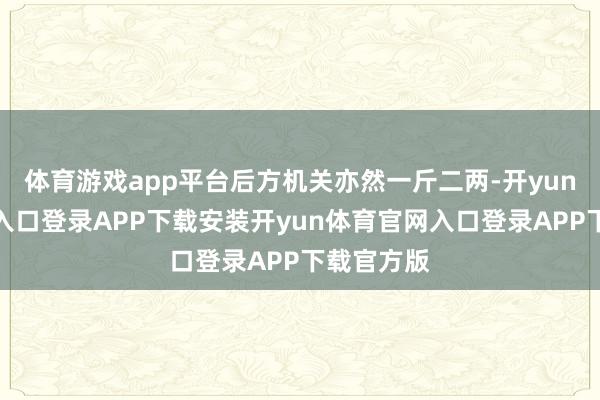 体育游戏app平台后方机关亦然一斤二两-开yun体育官网入口登录APP下载安装开yun体育官网入口登录APP下载官方版