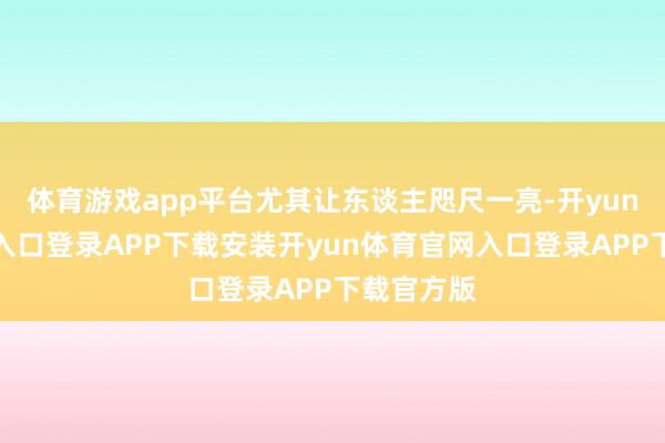 体育游戏app平台尤其让东谈主咫尺一亮-开yun体育官网入口登录APP下载安装开yun体育官网入口登录APP下载官方版