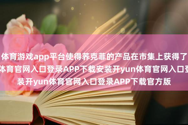 体育游戏app平台使得荞克菲的产品在市集上获得了精熟的口碑-开yun体育官网入口登录APP下载安装开yun体育官网入口登录APP下载官方版