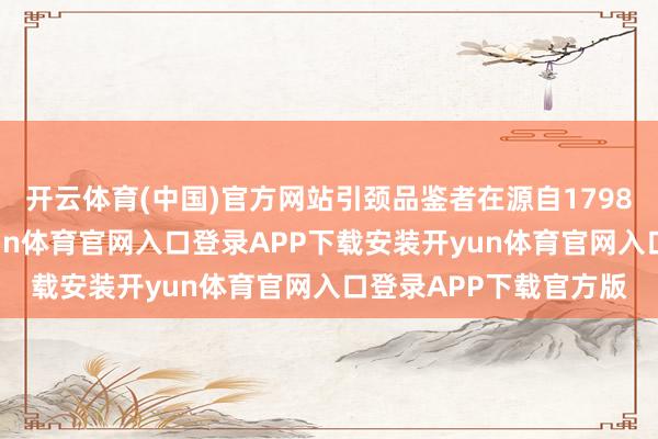 开云体育(中国)官方网站引颈品鉴者在源自1798年的品牌故事中-开yun体育官网入口登录APP下载安装开yun体育官网入口登录APP下载官方版