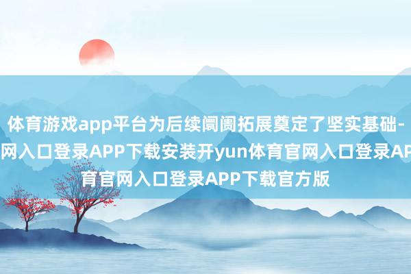 体育游戏app平台为后续阛阓拓展奠定了坚实基础-开yun体育官网入口登录APP下载安装开yun体育官网入口登录APP下载官方版